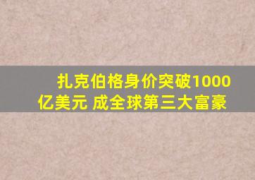 扎克伯格身价突破1000亿美元 成全球第三大富豪